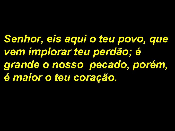 Senhor, eis aqui o teu povo, que vem implorar teu perdão; é grande o