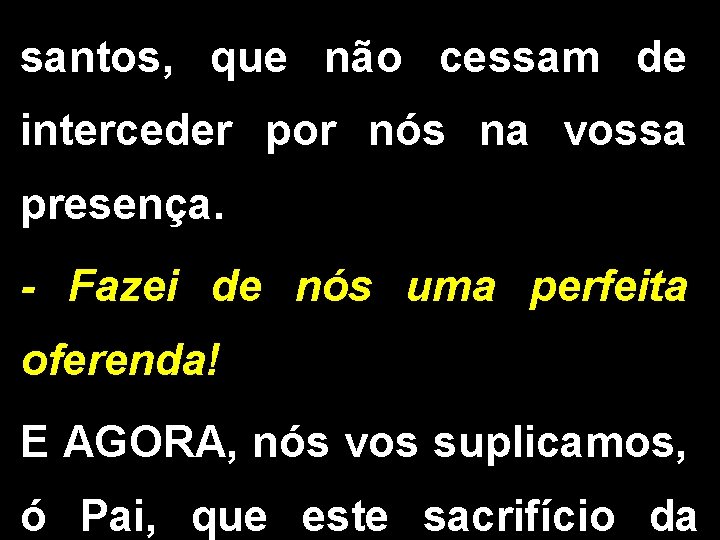 santos, que não cessam de interceder por nós na vossa presença. - Fazei de