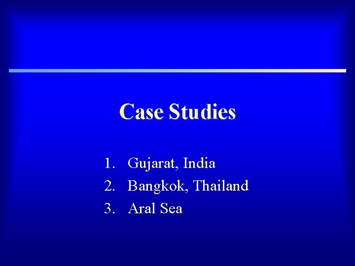 Case Studies 1. Gujarat, India 2. Bangkok, Thailand 3. Aral Sea 