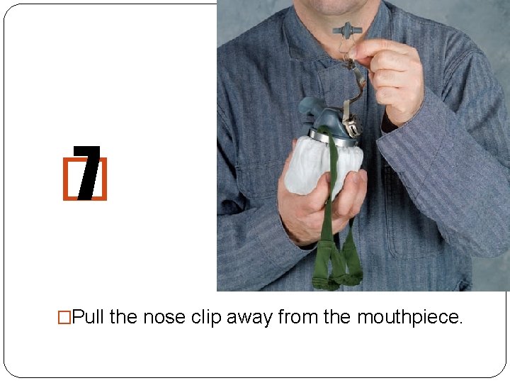 � 7 �Pull the nose clip away from the mouthpiece. 