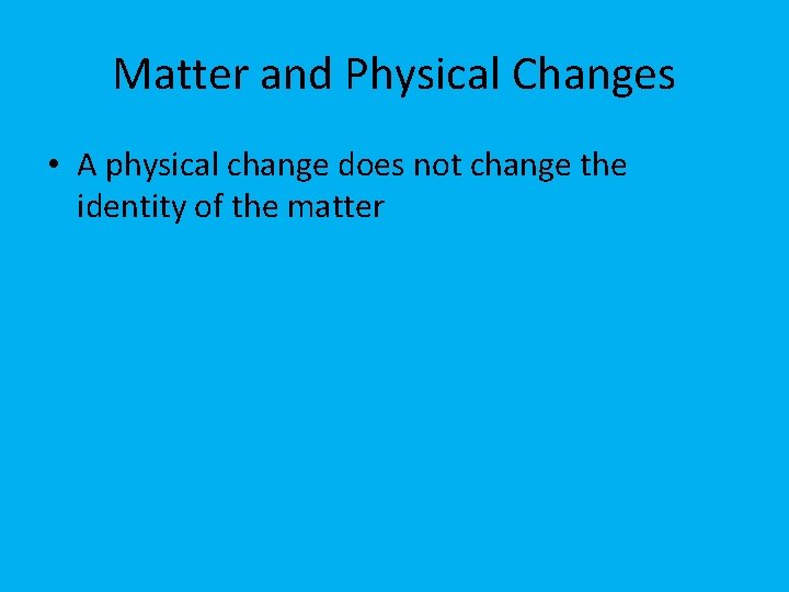 Matter and Physical Changes • A physical change does not change the identity of