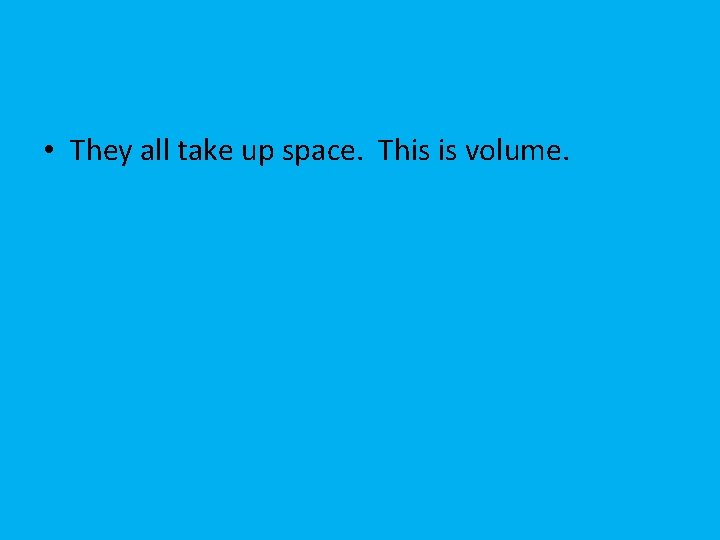  • They all take up space. This is volume. 