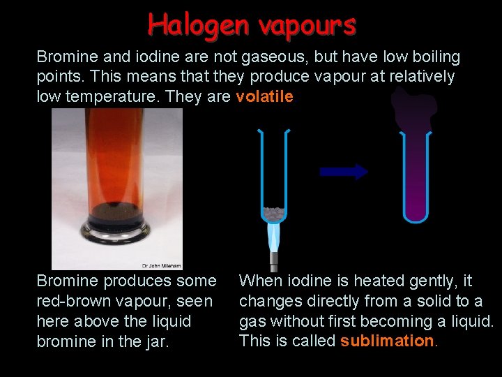 Halogen vapours Bromine and iodine are not gaseous, but have low boiling points. This