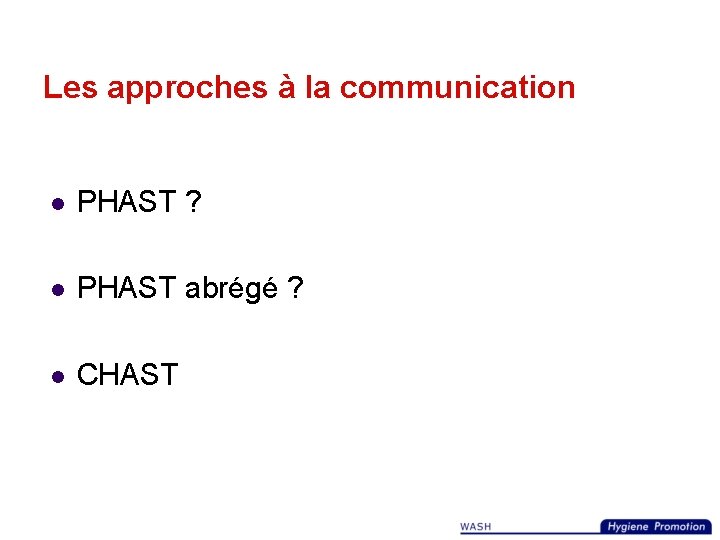 Les approches à la communication l PHAST ? l PHAST abrégé ? l CHAST