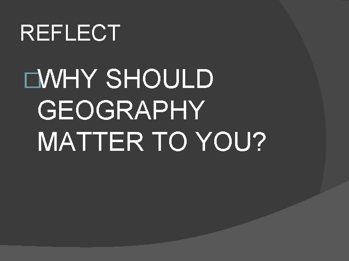 REFLECT �WHY SHOULD GEOGRAPHY MATTER TO YOU? REFLECT �WHY SHOULD GEOGRAPHY MATTER TO YOU?