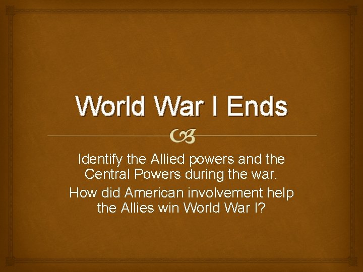 World War I Ends Identify the Allied powers and the Central Powers during the