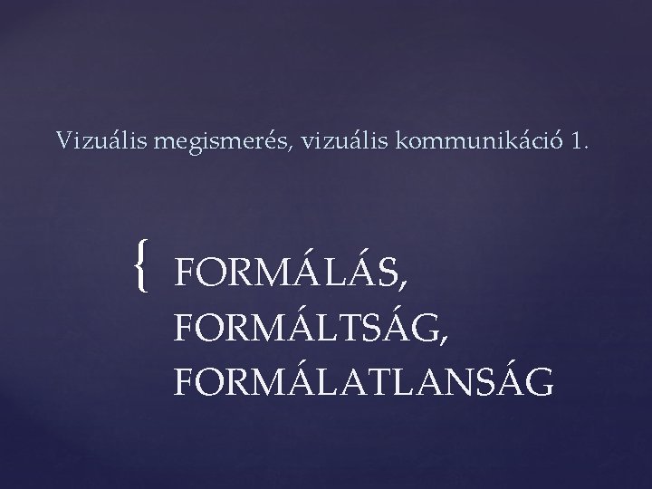 Vizuális megismerés, vizuális kommunikáció 1. { FORMÁLÁS, FORMÁLTSÁG, FORMÁLATLANSÁG 