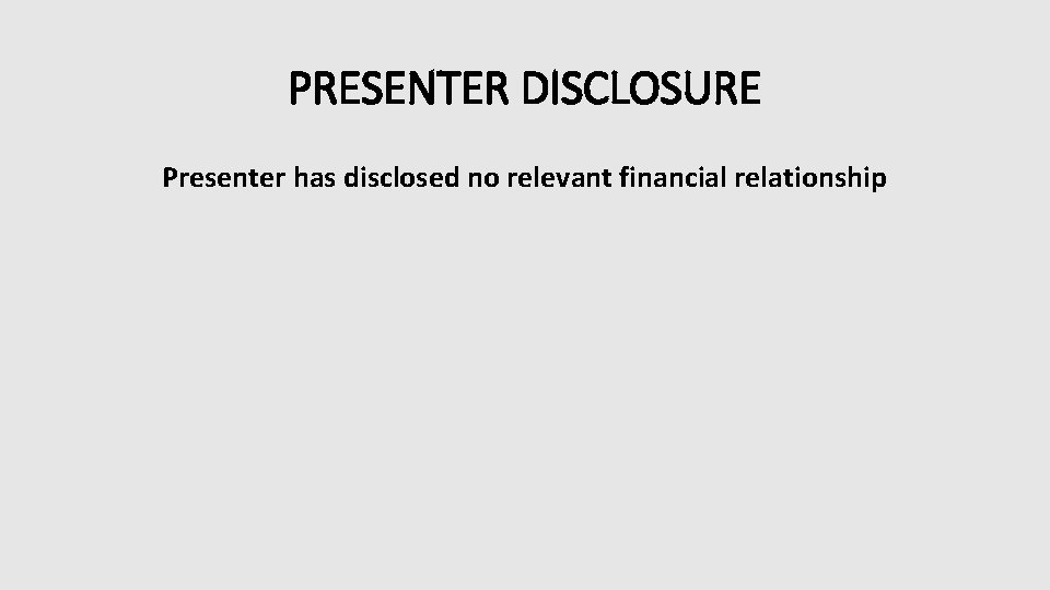 PRESENTER DISCLOSURE Presenter has disclosed no relevant financial relationship PRESENTER DISCLOSURE Presenter has disclosed no relevant financial relationship