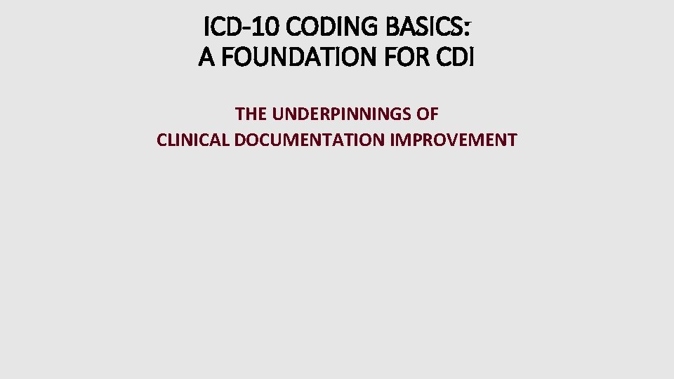 ICD-10 CODING BASICS: A FOUNDATION FOR CDI THE UNDERPINNINGS OF CLINICAL DOCUMENTATION IMPROVEMENT ICD-10 CODING BASICS: A FOUNDATION FOR CDI THE UNDERPINNINGS OF CLINICAL DOCUMENTATION IMPROVEMENT