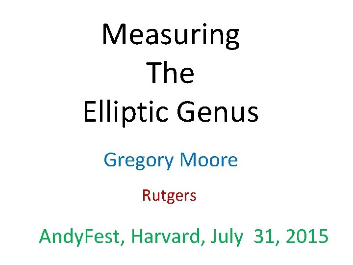 Measuring The Elliptic Genus Gregory Moore Rutgers Andy. Fest, Harvard, July 31, 2015 