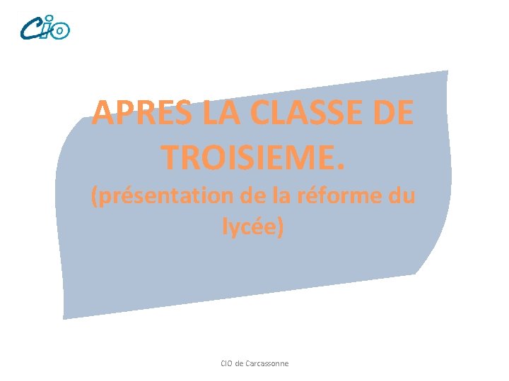 APRES LA CLASSE DE TROISIEME. (présentation de la réforme du lycée) CIO de Carcassonne