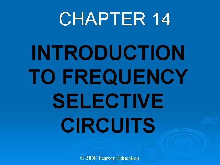 CHAPTER 14 INTRODUCTION TO FREQUENCY SELECTIVE CIRCUITS © 2008 Pearson Education 
