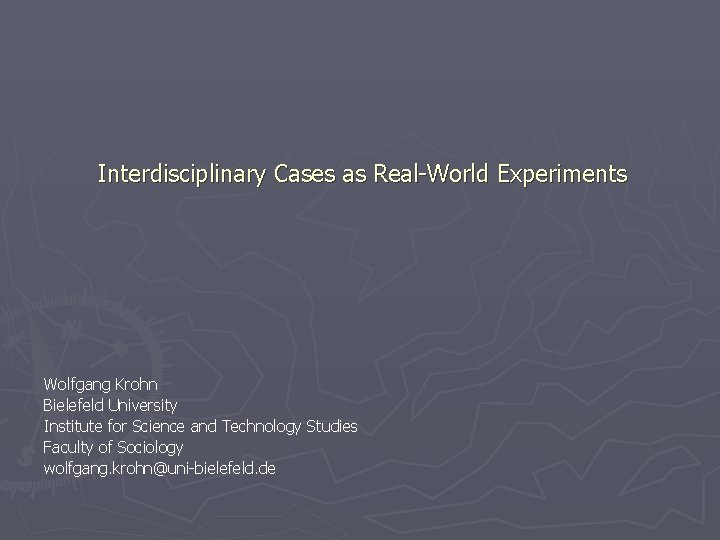 Interdisciplinary Cases as Real-World Experiments Wolfgang Krohn Bielefeld University Institute for Science and Technology