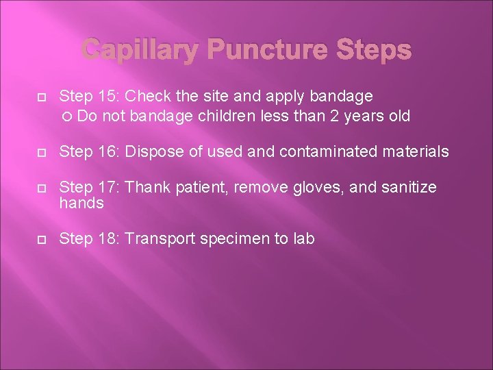 Capillary Puncture Steps Step 15: Check the site and apply bandage Do not bandage