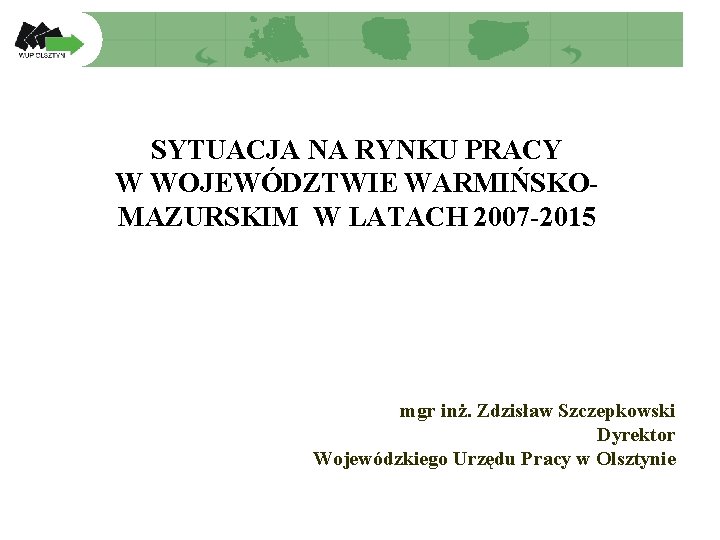 SYTUACJA NA RYNKU PRACY W WOJEWÓDZTWIE WARMIŃSKOMAZURSKIM W LATACH 2007 -2015 mgr inż. Zdzisław