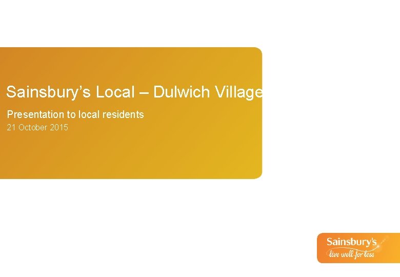 Sainsbury’s Local – Dulwich Village Presentation to local residents 21 October 2015 