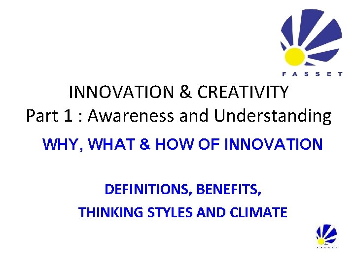 INNOVATION & CREATIVITY Part 1 : Awareness and Understanding WHY, WHAT & HOW OF INNOVATION & CREATIVITY Part 1 : Awareness and Understanding WHY, WHAT & HOW OF