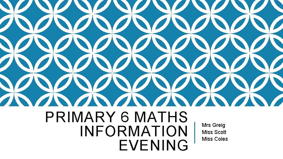 PRIMARY 6 MATHS INFORMATION EVENING Mrs Greig Miss Scott Miss Coles 