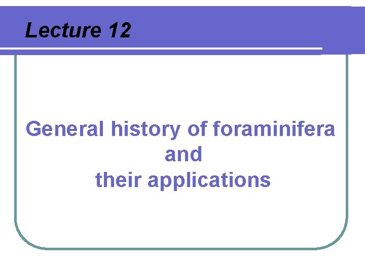 Lecture 12 General history of foraminifera and their applications 