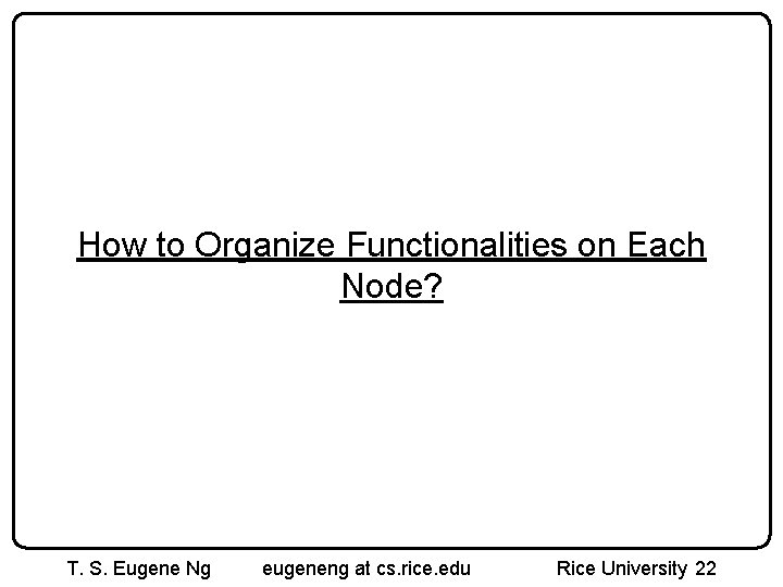 How to Organize Functionalities on Each Node? T. S. Eugene Ng eugeneng at cs.