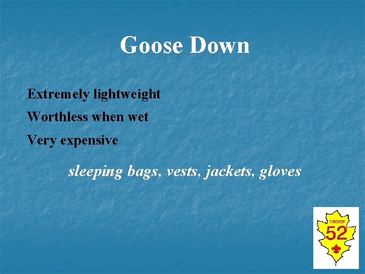 Goose Down Extremely lightweight Worthless when wet Very expensive sleeping bags, vests, jackets, gloves