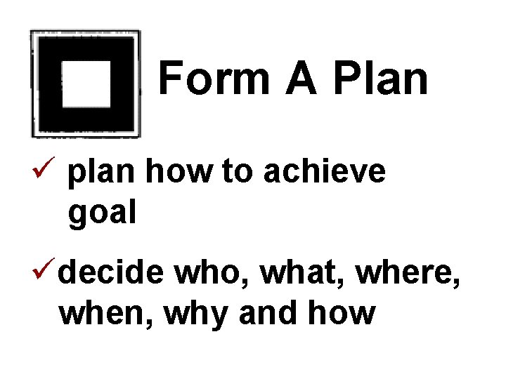 Form A Plan ü plan how to achieve goal üdecide who, what, where, when,