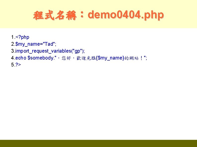 程式名稱：demo 0404. php 1. <? php 2. $my_name="Tad"; 3. import_request_variables("gp"); 4. echo $somebody. "，您好，歡迎光臨{$my_name}的網站！";