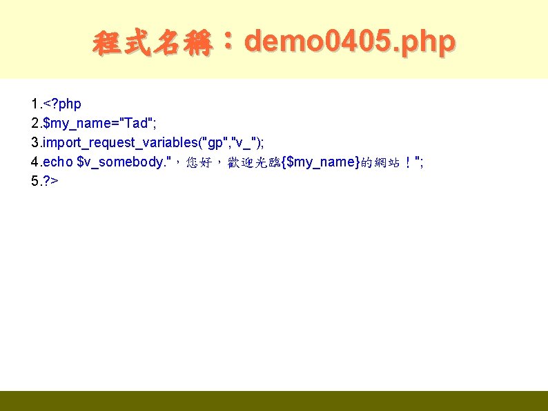 程式名稱：demo 0405. php 1. <? php 2. $my_name="Tad"; 3. import_request_variables("gp", "v_"); 4. echo $v_somebody.