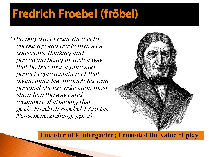 Fredrich Froebel (fröbel) “The purpose of education is to encourage and guide man as