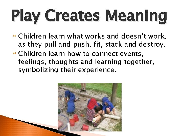 Play Creates Meaning Children learn what works and doesn’t work, as they pull and