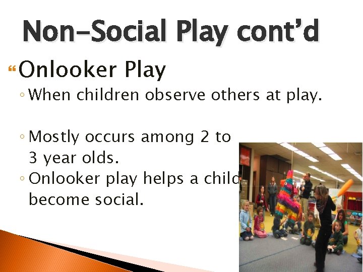 Non-Social Play cont’d Onlooker Play ◦ When children observe others at play. ◦ Mostly