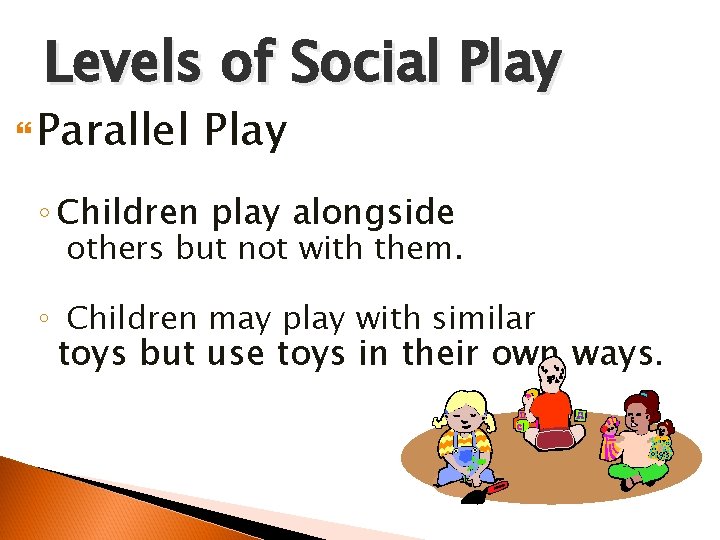 Levels of Social Play Parallel Play ◦ Children play alongside others but not with
