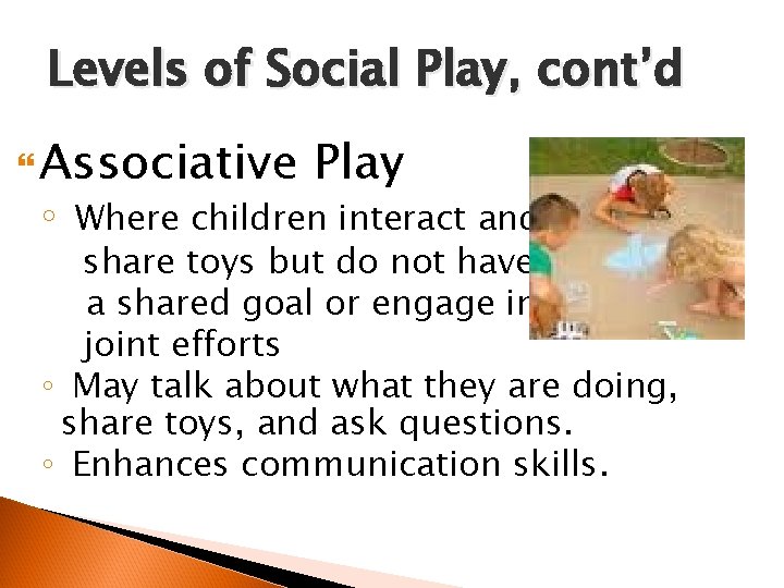 Levels of Social Play, cont’d Associative ◦ Play Where children interact and share toys