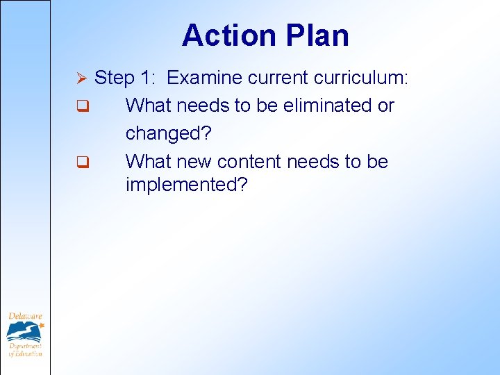 Action Plan Step 1: Examine current curriculum: q What needs to be eliminated or