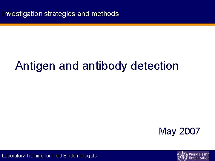 Investigation strategies and methods Antigen and antibody detection May 2007 Laboratory Training for Field