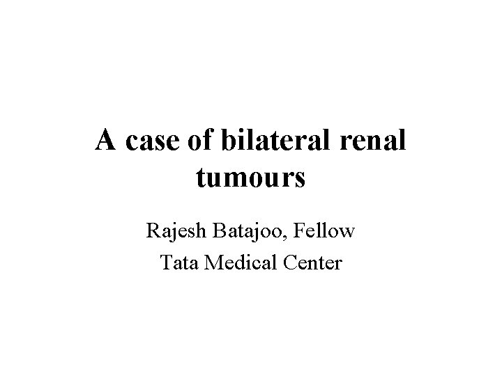 A case of bilateral renal tumours Rajesh Batajoo, Fellow Tata Medical Center 