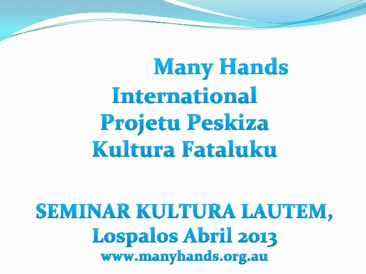 Many Hands International Projetu Peskiza Kultura Fataluku SEMINAR KULTURA LAUTEM, Lospalos Abril 2013 www.