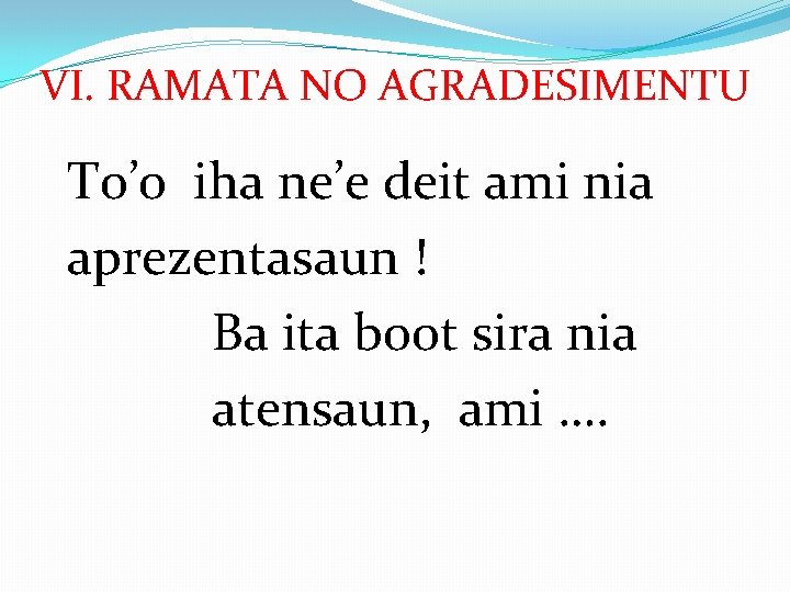 VI. RAMATA NO AGRADESIMENTU To’o iha ne’e deit ami nia aprezentasaun ! Ba ita