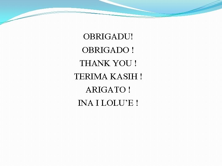 OBRIGADU! OBRIGADO ! THANK YOU ! TERIMA KASIH ! ARIGATO ! INA I LOLU’E