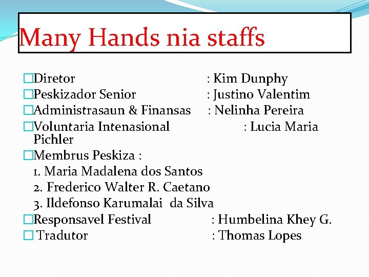 Many Hands nia staffs �Diretor : Kim Dunphy �Peskizador Senior : Justino Valentim �Administrasaun