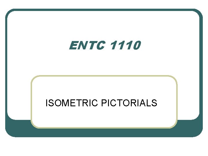 ENTC 1110 ISOMETRIC PICTORIALS 