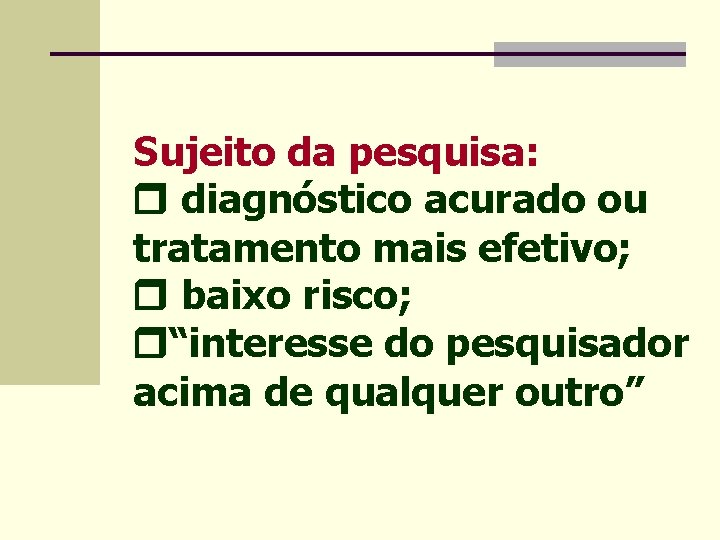 Sujeito da pesquisa: diagnóstico acurado ou tratamento mais efetivo; baixo risco; “interesse do pesquisador