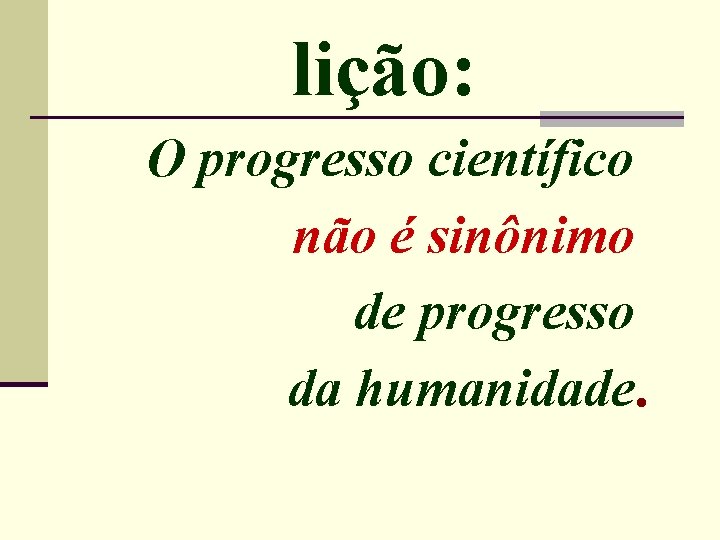 lição: O progresso científico não é sinônimo de progresso da humanidade. 