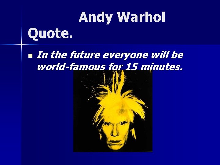Quote. n Andy Warhol In the future everyone will be world-famous for 15 minutes.