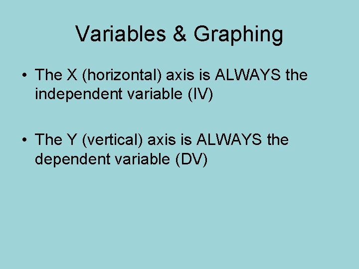 Variables & Graphing • The X (horizontal) axis is ALWAYS the independent variable (IV) Variables & Graphing • The X (horizontal) axis is ALWAYS the independent variable (IV)