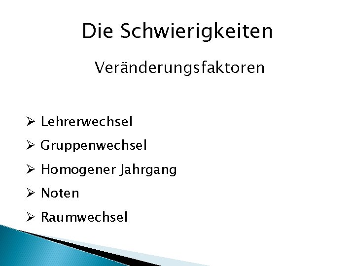 Die Schwierigkeiten Veränderungsfaktoren Ø Lehrerwechsel Ø Gruppenwechsel Ø Homogener Jahrgang Ø Noten Ø Raumwechsel