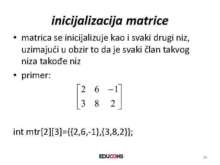 inicijalizacija matrice • matrica se inicijalizuje kao i svaki drugi niz, uzimajući u obzir