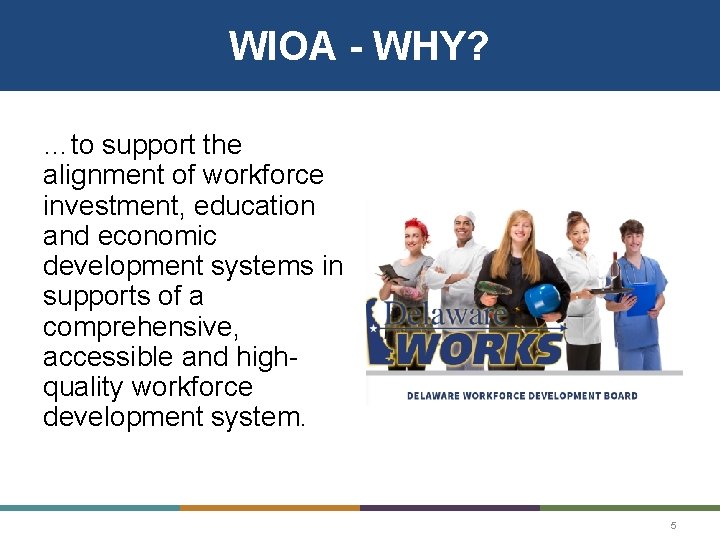 WIOA - WHY? …to support the alignment of workforce investment, education and economic development WIOA - WHY? …to support the alignment of workforce investment, education and economic development