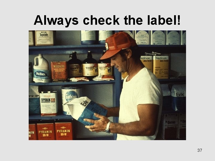 Always check the label! 37 