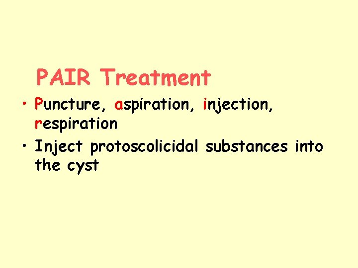 PAIR Treatment • Puncture, aspiration, injection, respiration • Inject protoscolicidal substances into the cyst PAIR Treatment • Puncture, aspiration, injection, respiration • Inject protoscolicidal substances into the cyst